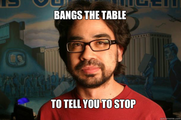 Bangs the Table To tell you to stop banging the table  Gus Sorola