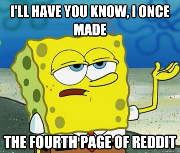 I'll have you know, I once made the fourth page of reddit  Tough Spongebob