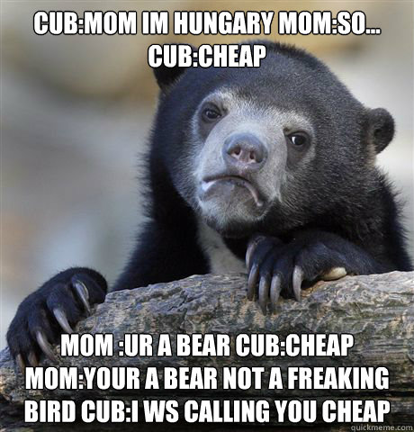 cub:mom im hungary mom:so... cub:cheap mom :ur a bear cub:cheap mom:YOUR A BEAR NOT A FREAKING BIRD cub:i ws calling you cheap  Confession Bear