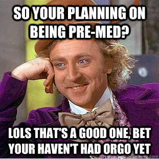 so your planning on being pre-med? lols that's a good one, bet your haven't had orgo yet  Condescending Wonka