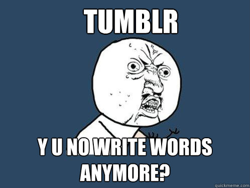 TUMBLR Y U NO write words anymore?  Y U No