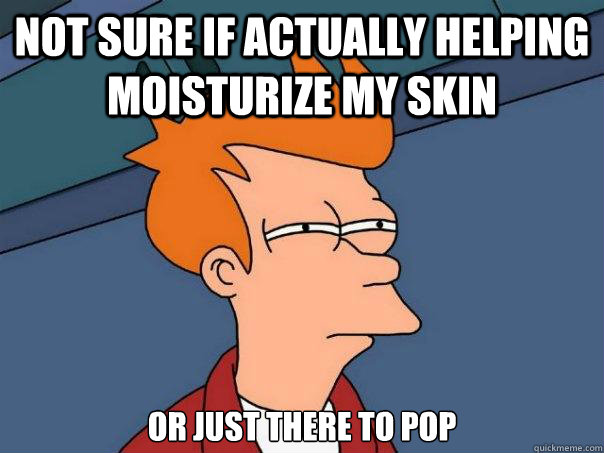 not sure if actually helping moisturize my skin or just there to pop - not sure if actually helping moisturize my skin or just there to pop  Futurama Fry