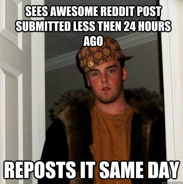 Sees awesome reddit post submitted less then 24 hours ago Reposts it same day - Sees awesome reddit post submitted less then 24 hours ago Reposts it same day  Scumbag Steve