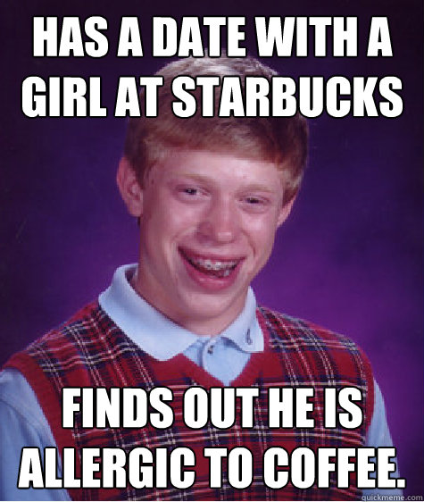 Has a date with a girl at Starbucks Finds out he is allergic to coffee.   Bad Luck Brian