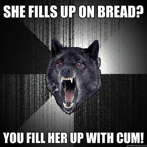 She fills up on bread? You fill her up with cum!  Insanity Wolf