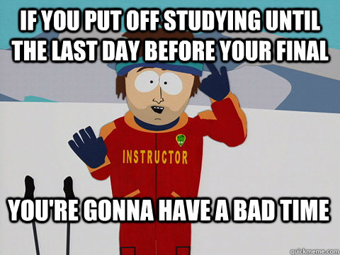 If you put off studying until the last day before your final You're gonna have a bad time - If you put off studying until the last day before your final You're gonna have a bad time  Bad Time