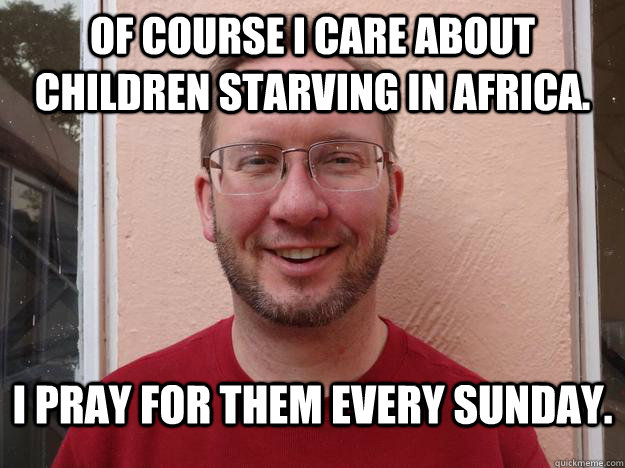 OF COURSE I CARE ABOUT CHILDREN STARVING IN AFRICA. I PRAY FOR THEM EVERY SUNDAY. - OF COURSE I CARE ABOUT CHILDREN STARVING IN AFRICA. I PRAY FOR THEM EVERY SUNDAY.  Scumbag Christian Missionary