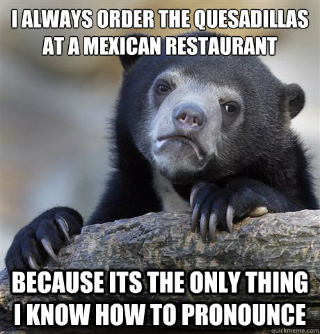 I always order the quesadillas at a mexican restaurant because its the only thing i know how to pronounce  Confession Bear