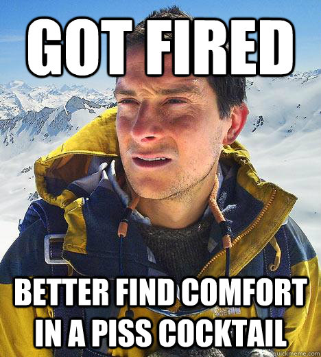 Got Fired better find comfort in a piss cocktail  Bear Grylls