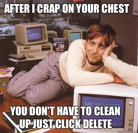 after I crap on your chest  You don't have to clean up just click delete   Dreamy Bill Gates