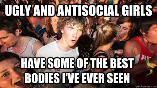 ugly and Antisocial girls Have some of the best bodies I've ever seen  Sudden Clarity Clarence