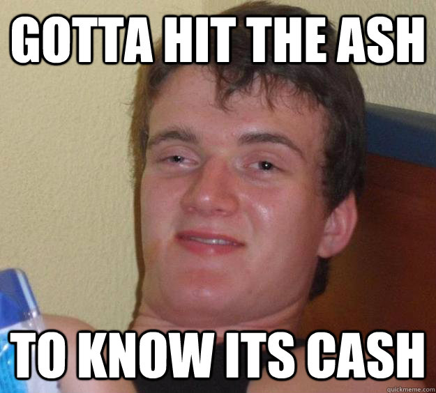 Gotta hit the ash to know its cash  10 Guy