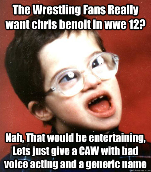 The Wrestling Fans Really want chris benoit in wwe 12? Nah, That would be entertaining, Lets just give a CAW with bad voice acting and a generic name  WWE Creative Team