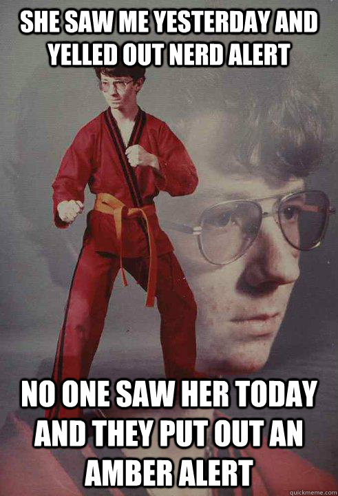 She saw me yesterday and yelled out nerd alert No one saw her today and they put out an Amber alert  Karate Kyle