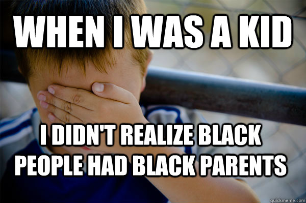 When i was a kid I didn't realize black people had black parents  Confession kid