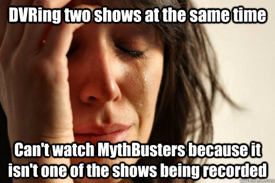 DVRing two shows at the same time Can't watch MythBusters because it isn't one of the shows being recorded  First World Problems