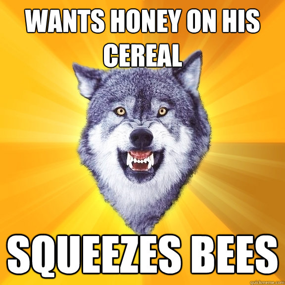 Wants honey on his cereal squeezes bees  Courage Wolf