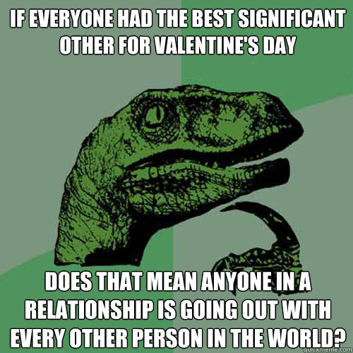 if everyone had the best significant other for valentine's day does that mean anyone in a relationship is going out with every other person in the world? - if everyone had the best significant other for valentine's day does that mean anyone in a relationship is going out with every other person in the world?  Philosoraptor