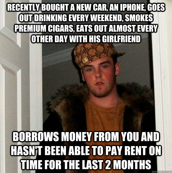 Recently bought a new car, an iphone, goes out drinking every weekend, smokes premium cigars, eats out almost every other day with his girlfriend Borrows money from you and hasn't been able to pay rent on time for the last 2 months  Scumbag Steve