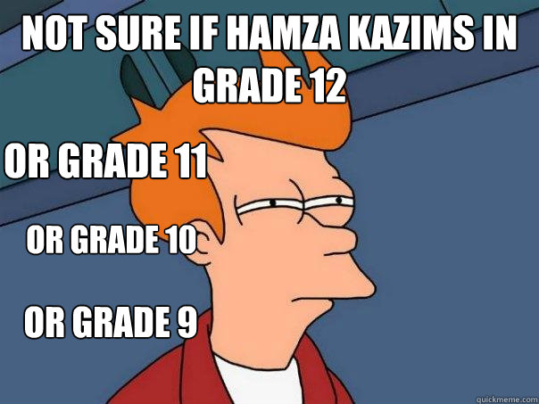 Not sure if Hamza kazims in grade 12 Or grade 11 or grade 10 or grade 9  Futurama Fry