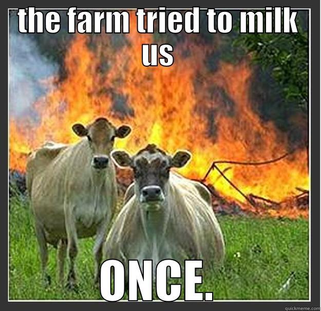 THE FARM TRIED TO MILK US ONCE. Evil cows