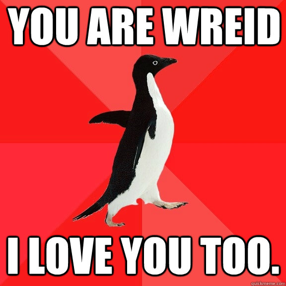 You are wreid I love you too.  Socially Awesome Penguin