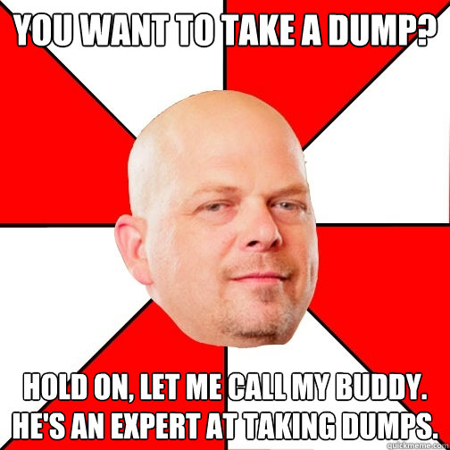 You want to take a dump? Hold on, let me call my buddy. He's an expert at taking dumps.  Pawn Star