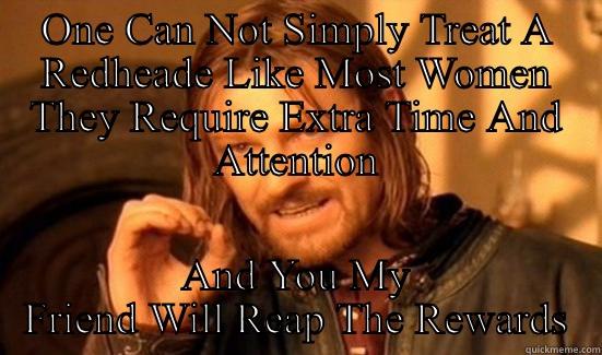 ONE CAN NOT SIMPLY TREAT A REDHEADE LIKE MOST WOMEN THEY REQUIRE EXTRA TIME AND ATTENTION AND YOU MY FRIEND WILL REAP THE REWARDS Boromir