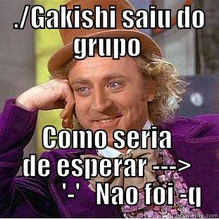  ./GAKISHI SAIU DO GRUPO COMO SERIA DE ESPERAR --->           '-'   NAO FOI -Q Condescending Wonka