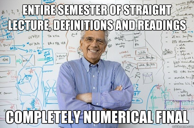 Entire semester of straight lecture, definitions and readings Completely numerical final  Engineering Professor