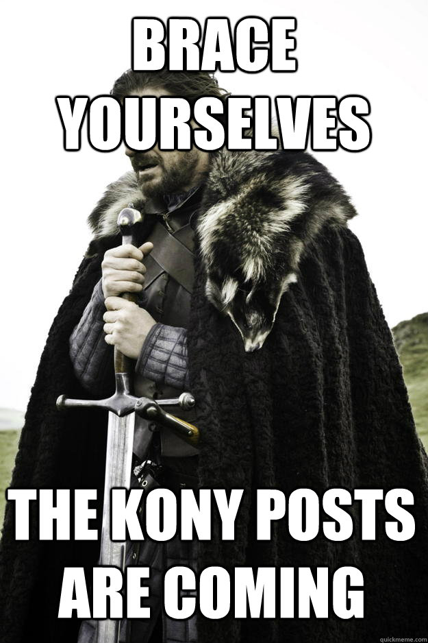 brace yourselves the kony posts are coming - brace yourselves the kony posts are coming  Winter is coming