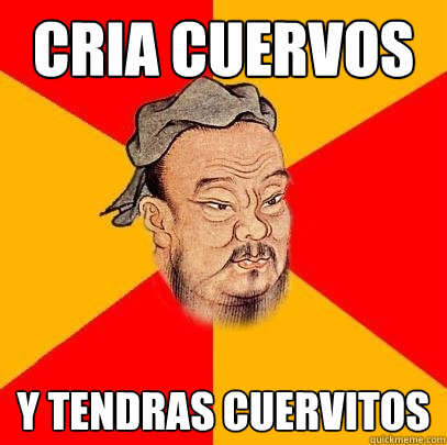 Cria cuervos y tendras cuervitos  Confucius says