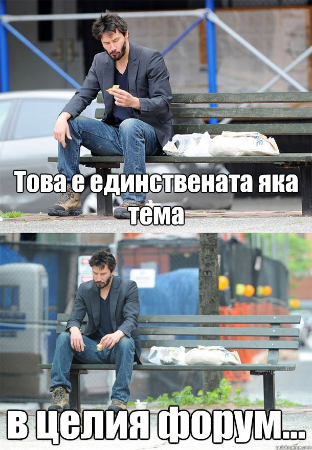 Това е единствената яка тема в целия форум...  Sad Keanu