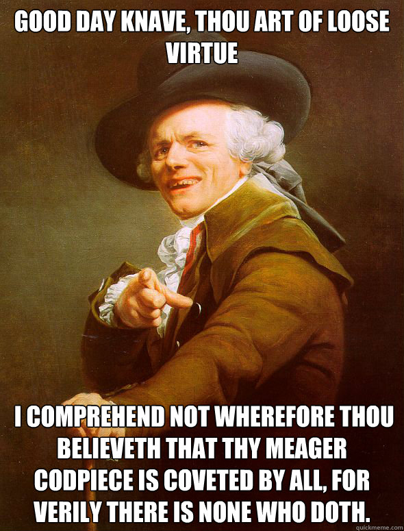 Good day knave, thou art of loose virtue
  I comprehend not wherefore thou believeth that thy meager codpiece is coveted by all, for verily there is none who doth.  Joseph Ducreux