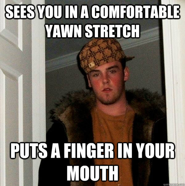 Sees you in a comfortable yawn stretch Puts a finger in your mouth  Scumbag Steve