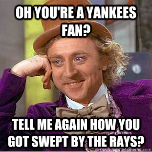 Oh you're a Yankees fan? Tell me again how you got swept by the rays?  Condescending Wonka