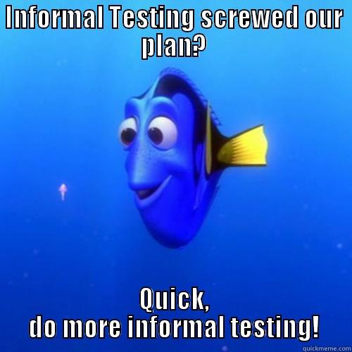 INFORMAL TESTING SCREWED OUR PLAN? QUICK, DO MORE INFORMAL TESTING! dory