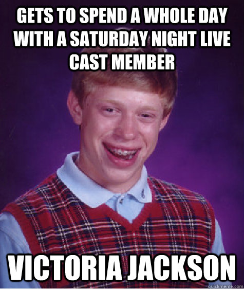 gets to spend a whole day with a saturday night live cast member Victoria jackson   Bad Luck Brian