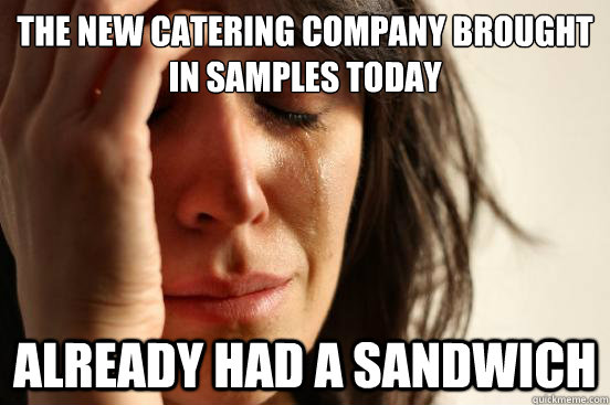 the new catering company brought in samples today already had a sandwich - the new catering company brought in samples today already had a sandwich  First World Problems