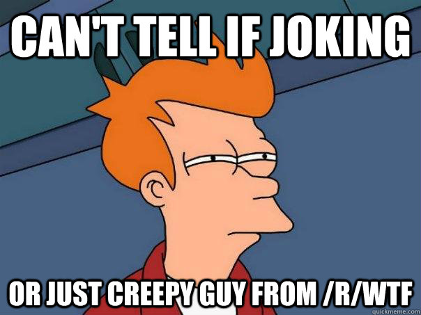 Can't tell if joking Or just creepy guy from /r/wtf - Can't tell if joking Or just creepy guy from /r/wtf  Futurama Fry