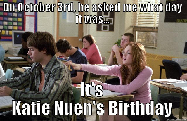 ON OCTOBER 3RD, HE ASKED ME WHAT DAY IT WAS... IT'S KATIE NUEN'S BIRTHDAY Misc