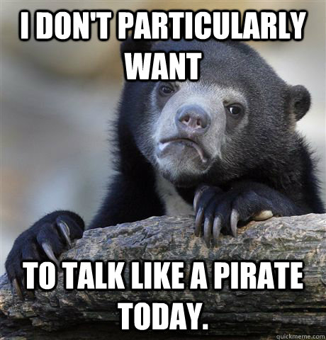 I don't particularly want To talk like a pirate today.  Confession Bear