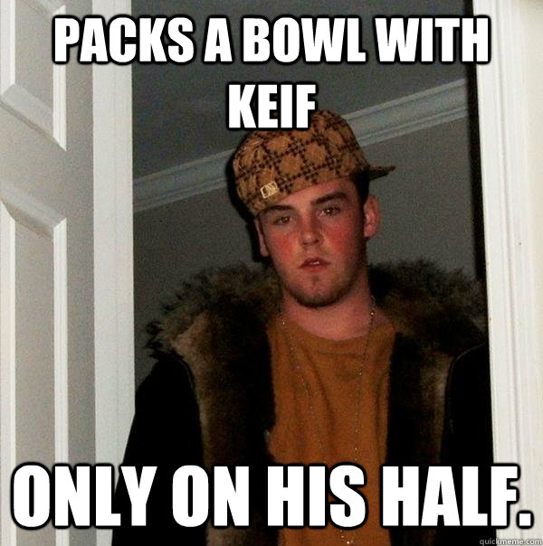 Packs a bowl with keif Only on his half.  Scumbag Steve