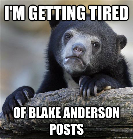 I'm getting tired Of Blake Anderson posts  Confession Bear