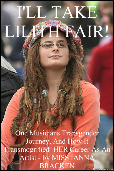 I'LL TAKE LILITH FAIR! One Musicians Transgender Journey, And How It Transmogrified  HER Career As An Artist - by MISS IANNA BRACKEN - I'LL TAKE LILITH FAIR! One Musicians Transgender Journey, And How It Transmogrified  HER Career As An Artist - by MISS IANNA BRACKEN  College Liberal