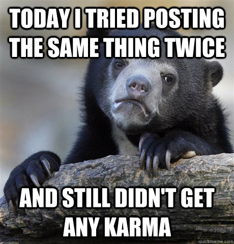 today i tried posting the same thing twice and still didn't get any karma  Confession Bear