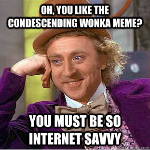 Oh, you like the Condescending Wonka meme? You must be so Internet savvy - Oh, you like the Condescending Wonka meme? You must be so Internet savvy  Condescending Wonka