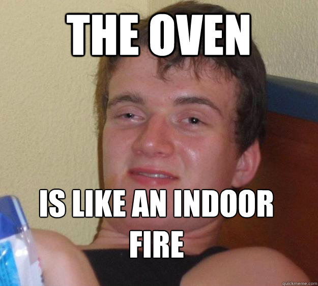 The oven is like an indoor fire
  10 Guy