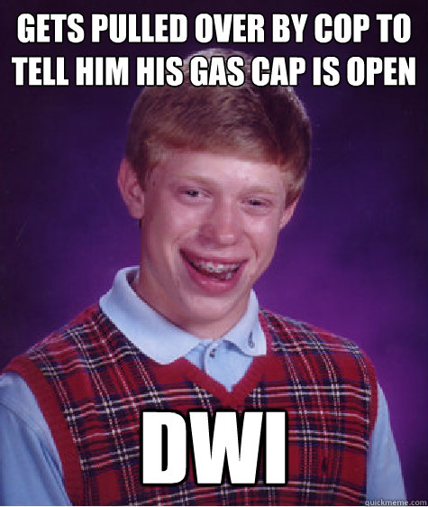 gets pulled over by cop to tell him his gas cap is open dwi  Bad Luck Brian