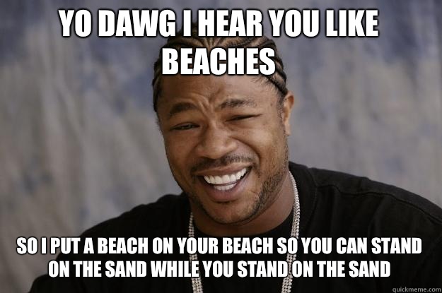 YO DAWG I HEAR YOU LIKE BEACHES so I put a beach on your beach so you can stand on the sand while you stand on the sand  Xzibit meme